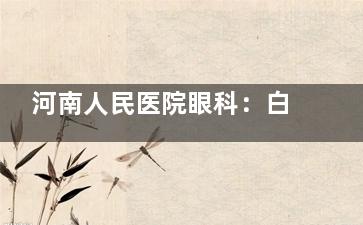 河南人民医院眼科：白内障、近视手术费用新更，价格对比 + 靠谱推荐更省心